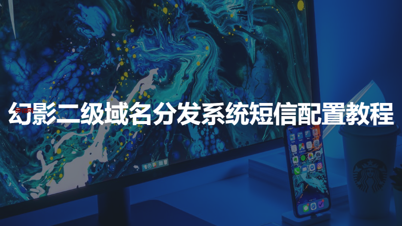 幻影二级域名分发系统短信配置教程