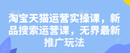 淘宝天猫运营实操课，新品搜索运营课，无界最新推广玩法-灵锡网