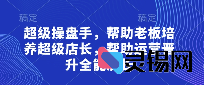 超级操盘手，​帮助老板培养超级店长，帮助运营晋升全能店长-灵锡网