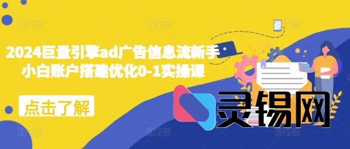 2024巨量引擎ad广告信息流新手小白账户搭建优化0-1实操课-灵锡网