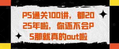 PS通关100讲，都2025年啦，你还不会PS那就真的out啦-灵锡网