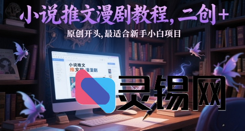 小说推文漫剧教程，二创+原创开头，最适合新手小白项目-灵锡网